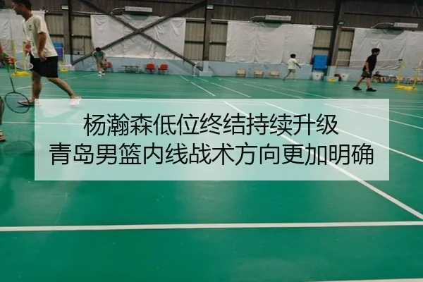 杨瀚森低位终结持续升级 青岛男篮内线战术方向更加明确